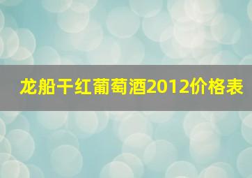 龙船干红葡萄酒2012价格表