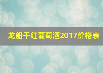 龙船干红葡萄酒2017价格表