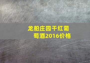 龙船庄园干红葡萄酒2016价格