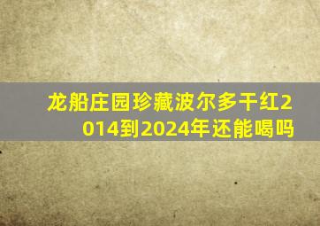 龙船庄园珍藏波尔多干红2014到2024年还能喝吗