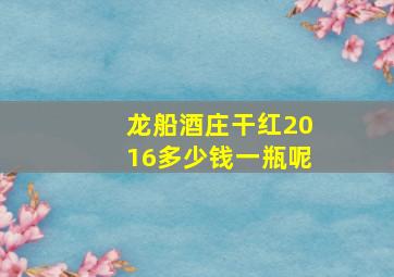 龙船酒庄干红2016多少钱一瓶呢