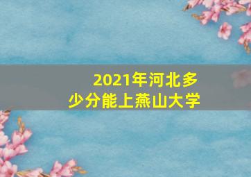 2021年河北多少分能上燕山大学