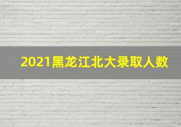 2021黑龙江北大录取人数