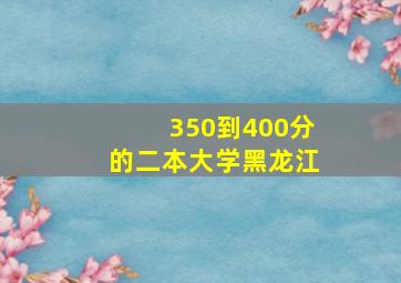 350到400分的二本大学黑龙江