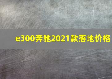 e300奔驰2021款落地价格