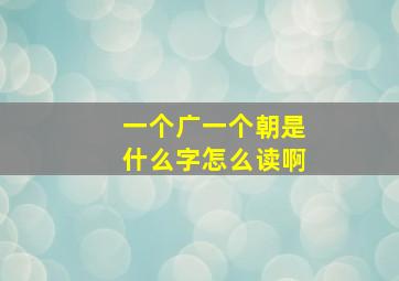 一个广一个朝是什么字怎么读啊