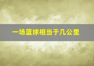 一场篮球相当于几公里