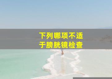 下列哪项不适于膀胱镜检查