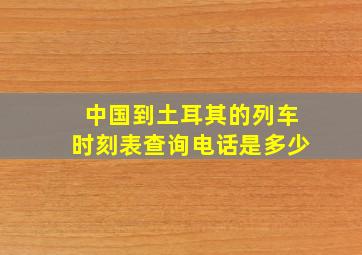 中国到土耳其的列车时刻表查询电话是多少