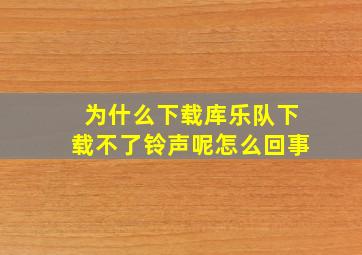 为什么下载库乐队下载不了铃声呢怎么回事