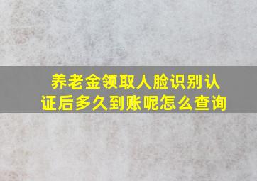 养老金领取人脸识别认证后多久到账呢怎么查询