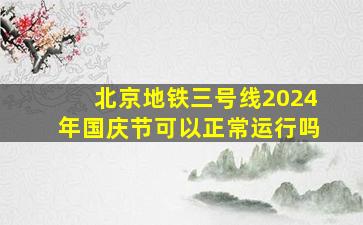 北京地铁三号线2024年国庆节可以正常运行吗