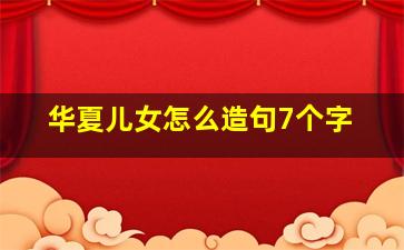 华夏儿女怎么造句7个字