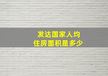 发达国家人均住房面积是多少