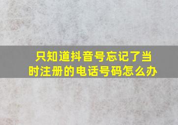 只知道抖音号忘记了当时注册的电话号码怎么办