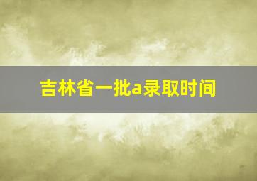 吉林省一批a录取时间