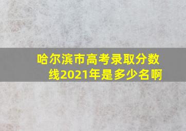 哈尔滨市高考录取分数线2021年是多少名啊