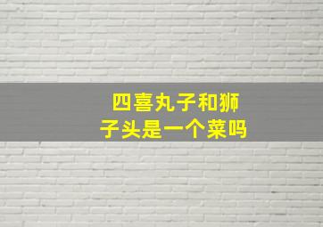 四喜丸子和狮子头是一个菜吗