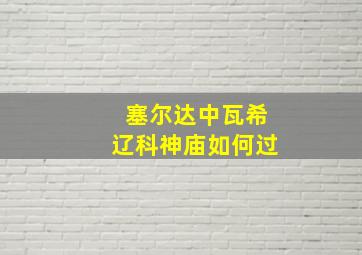 塞尔达中瓦希辽科神庙如何过