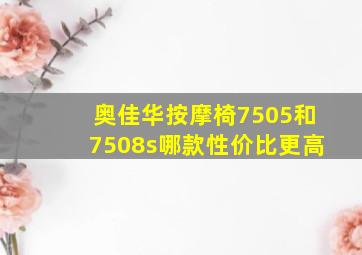 奥佳华按摩椅7505和7508s哪款性价比更高