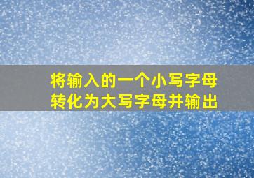 将输入的一个小写字母转化为大写字母并输出