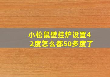 小松鼠壁挂炉设置42度怎么都50多度了