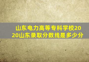 山东电力高等专科学校2020山东录取分数线是多少分