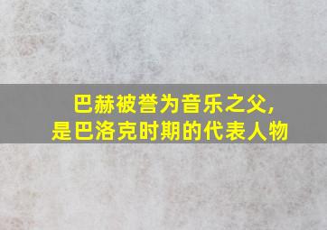 巴赫被誉为音乐之父,是巴洛克时期的代表人物