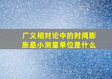 广义相对论中的时间膨胀最小测量单位是什么