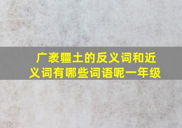 广袤疆土的反义词和近义词有哪些词语呢一年级