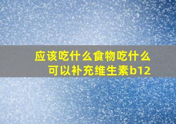 应该吃什么食物吃什么可以补充维生素b12