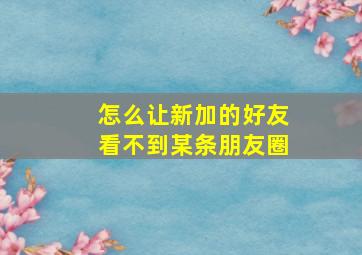 怎么让新加的好友看不到某条朋友圈