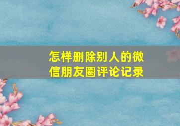 怎样删除别人的微信朋友圈评论记录