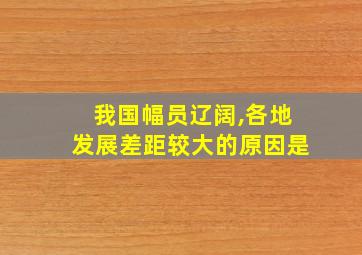 我国幅员辽阔,各地发展差距较大的原因是