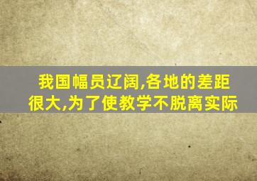 我国幅员辽阔,各地的差距很大,为了使教学不脱离实际