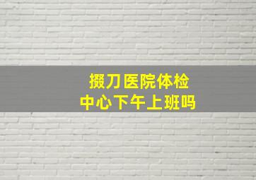 掇刀医院体检中心下午上班吗