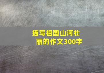 描写祖国山河壮丽的作文300字