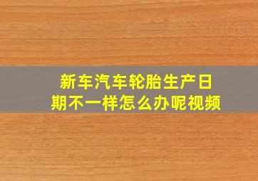 新车汽车轮胎生产日期不一样怎么办呢视频