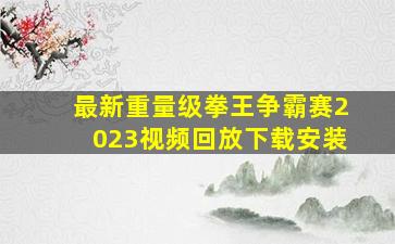 最新重量级拳王争霸赛2023视频回放下载安装