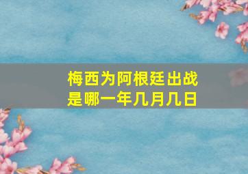 梅西为阿根廷出战是哪一年几月几日