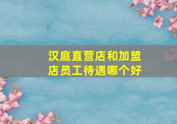 汉庭直营店和加盟店员工待遇哪个好