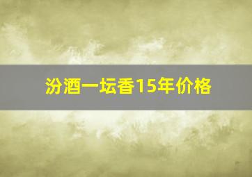 汾酒一坛香15年价格