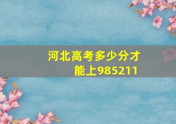 河北高考多少分才能上985211