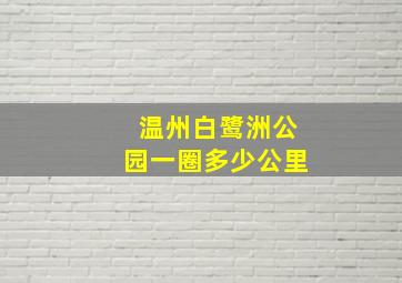 温州白鹭洲公园一圈多少公里