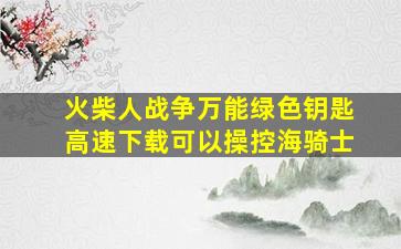 火柴人战争万能绿色钥匙高速下载可以操控海骑士