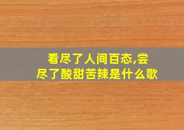 看尽了人间百态,尝尽了酸甜苦辣是什么歌