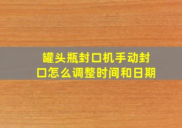 罐头瓶封口机手动封口怎么调整时间和日期