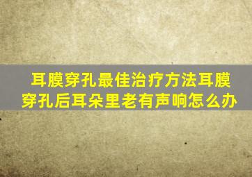 耳膜穿孔最佳治疗方法耳膜穿孔后耳朵里老有声响怎么办