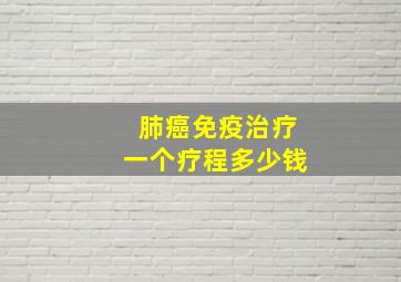 肺癌免疫治疗一个疗程多少钱