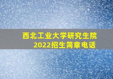 西北工业大学研究生院2022招生简章电话